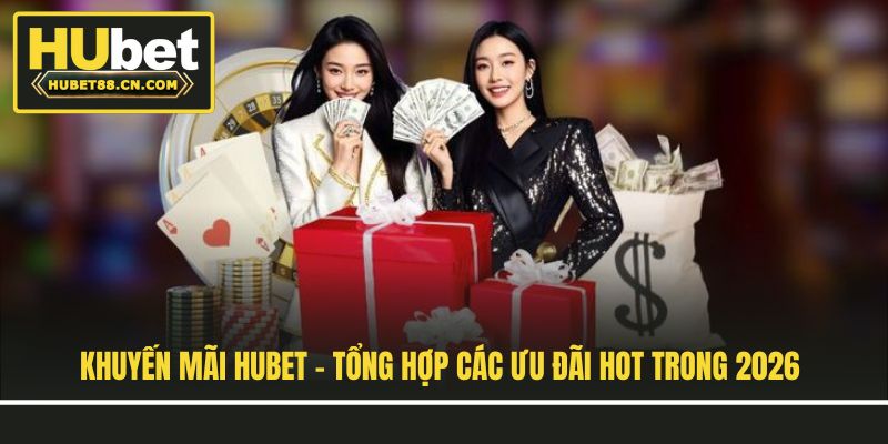 Khuyến Mãi Hubet - Tổng Hợp Các Ưu Đãi Hot Trong 2026